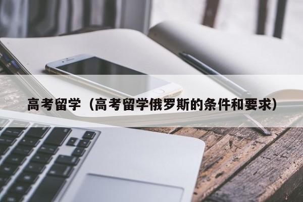 高考留学（高考留学俄罗斯的条件和要求）